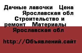 Дачные лавочки › Цена ­ 2 800 - Ярославская обл. Строительство и ремонт » Материалы   . Ярославская обл.